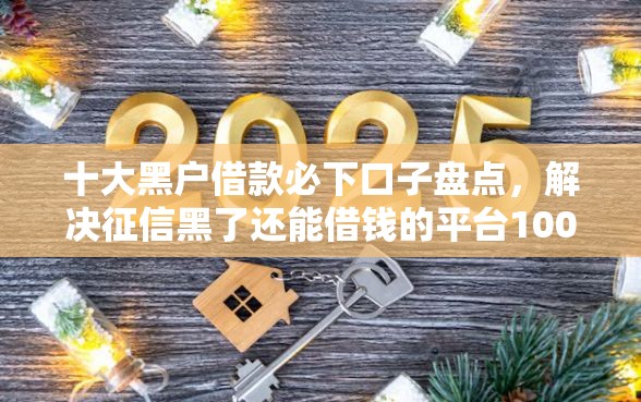 十大黑户借款必下口子盘点，解决征信黑了还能借钱的平台1000元的问题