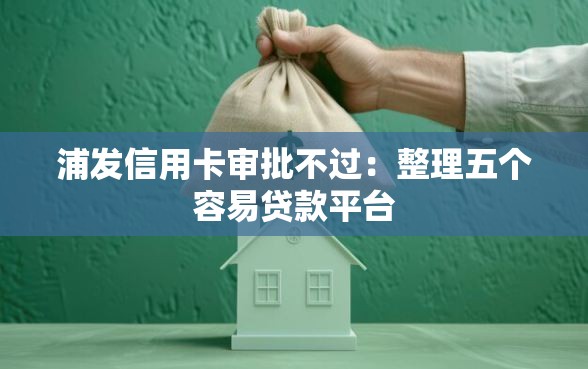 浦发信用卡审批不过：整理五个容易贷款平台