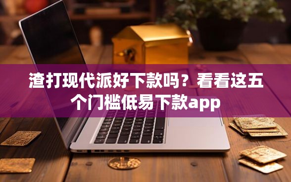 渣打现代派好下款吗？看看这五个门槛低易下款app