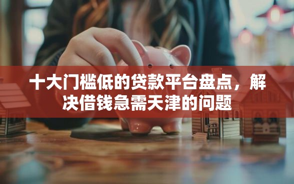 十大门槛低的贷款平台盘点，解决借钱急需天津的问题