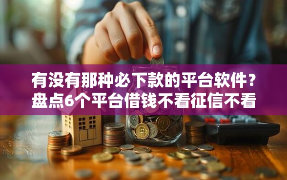 有没有那种必下款的平台软件？盘点6个平台借钱不看征信不看逾期,不看欠款给你参考