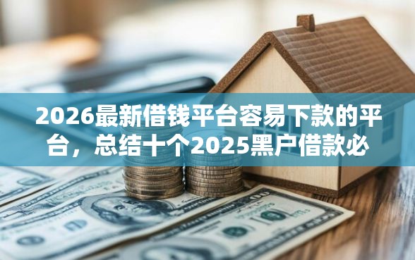 2026最新借钱平台容易下款的平台，总结十个2025黑户借款必下大额口子！