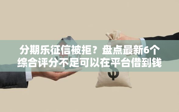 分期乐征信被拒？盘点最新6个综合评分不足可以在平台借到钱