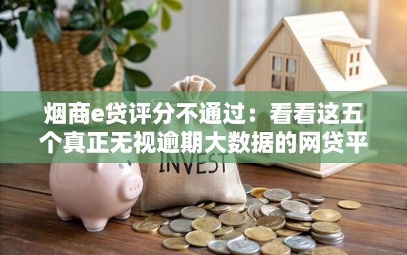 烟商e贷评分不通过：看看这五个真正无视逾期大数据的网贷平台