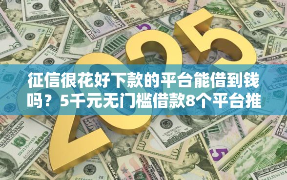 征信很花好下款的平台能借到钱吗？5千元无门槛借款8个平台推荐