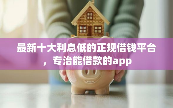 最新十大利息低的正规借钱平台，专治能借款的app