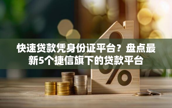 快速贷款凭身份证平台？盘点最新5个捷信旗下的贷款平台