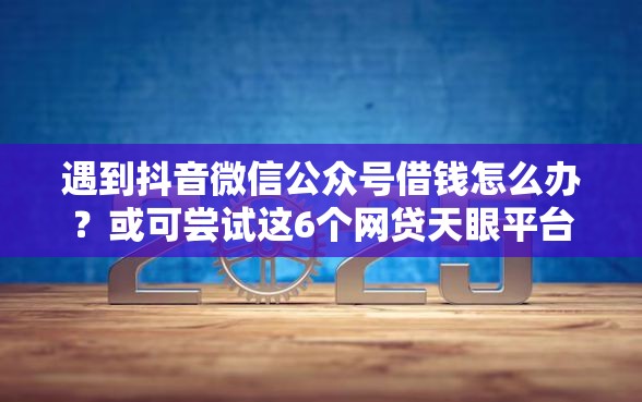 遇到抖音微信公众号借钱怎么办？或可尝试这6个网贷天眼平台