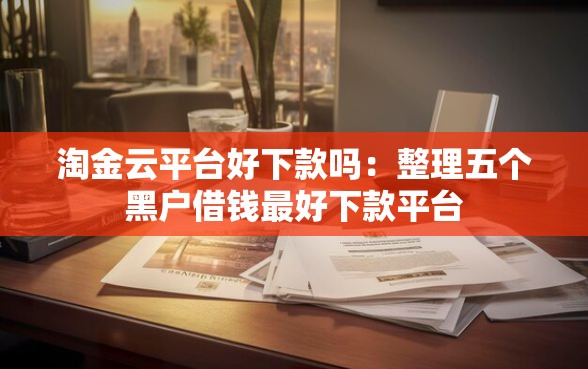 淘金云平台好下款吗：整理五个黑户借钱最好下款平台