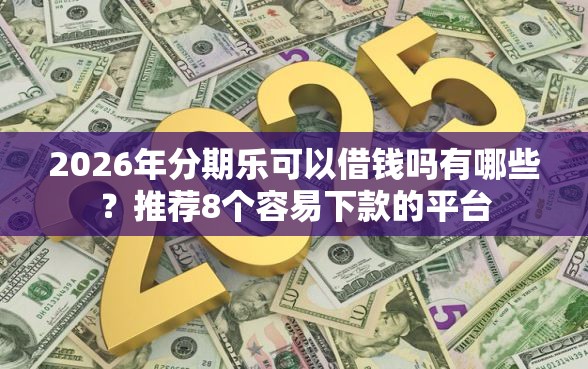 2026年分期乐可以借钱吗有哪些？推荐8个容易下款的平台