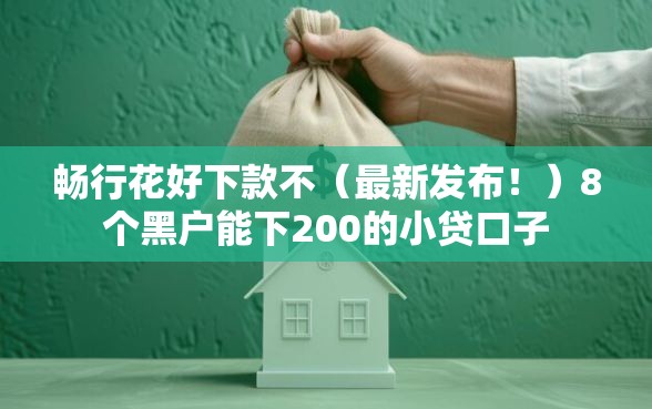 畅行花好下款不(最新发布!)8个黑户能下200的小贷口子 畅行花好下款不(最新发布!)8个黑户能下200的小贷口子
