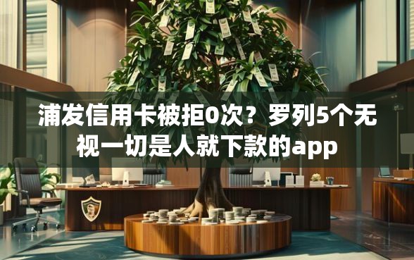 浦发信用卡被拒0次？罗列5个无视一切是人就下款的app