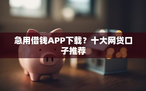 急用借钱APP下载？十大网贷口子推荐