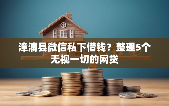 漳浦县微信私下借钱?整理5个无视一切的网贷 漳浦县微信私下借钱?整理5个无视一切的网贷