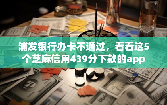 浦发银行办卡不通过，看看这5个芝麻信用439分下款的app