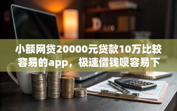 小额网贷20000元贷款10万比较容易的app，极速借钱呗容易下款吗的7个平台介绍