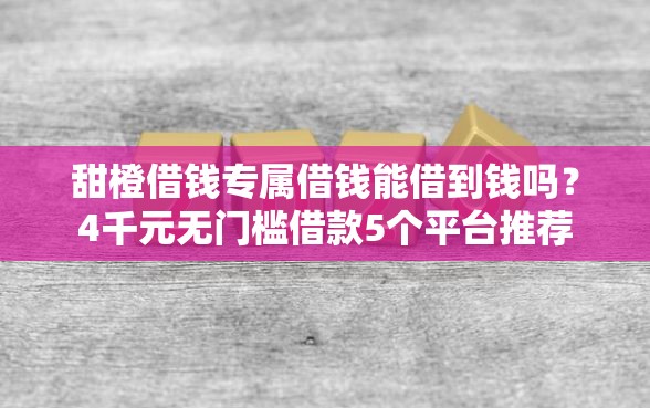 甜橙借钱专属借钱能借到钱吗?4千元无门槛借款5个平台推荐 甜橙借钱专属借钱能借到钱吗?4千元无门槛借款5个平台推荐