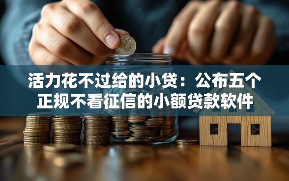 活力花不过给的小贷：公布五个正规不看征信的小额贷款软件