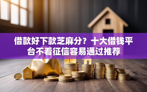 借款好下款芝麻分？十大借钱平台不看征信容易通过推荐