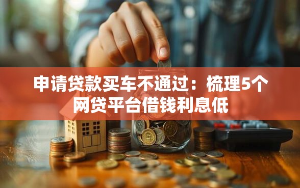 申请贷款买车不通过：梳理5个网贷平台借钱利息低