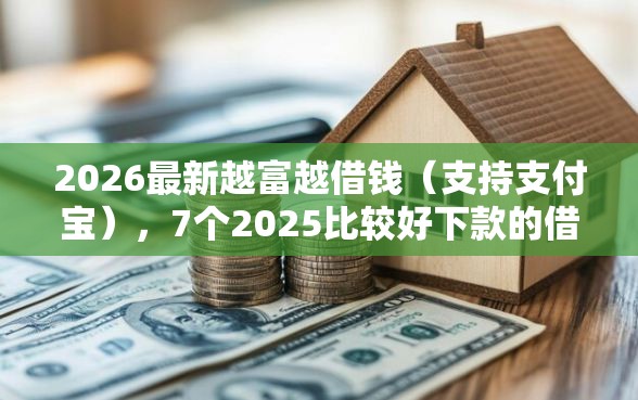 2026最新越富越借钱（支持支付宝），7个2025比较好下款的借款平台无私分享