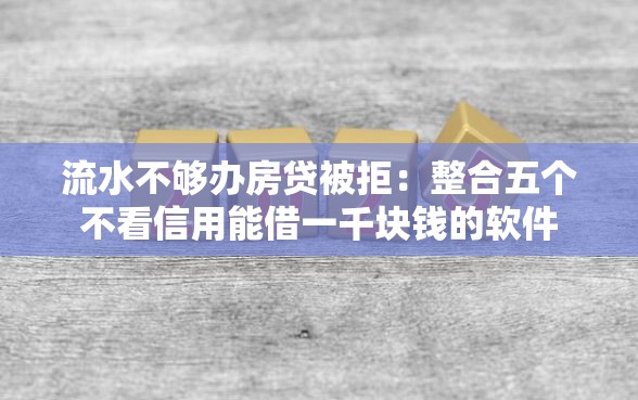 流水不够办房贷被拒：整合五个不看信用能借一千块钱的软件