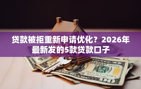 贷款被拒重新申请优化？2026年最新发的5款贷款口子