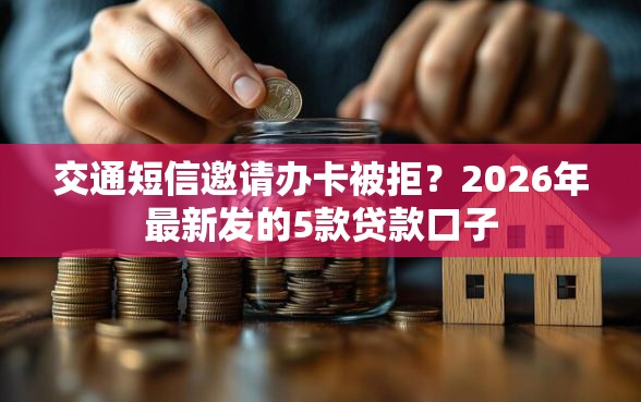 交通短信邀请办卡被拒？2026年最新发的5款贷款口子