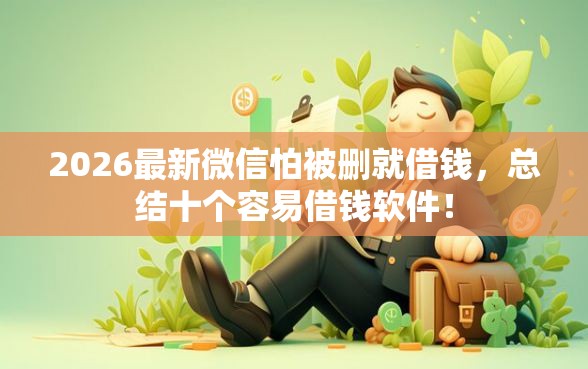 2026最新微信怕被删就借钱，总结十个容易借钱软件！