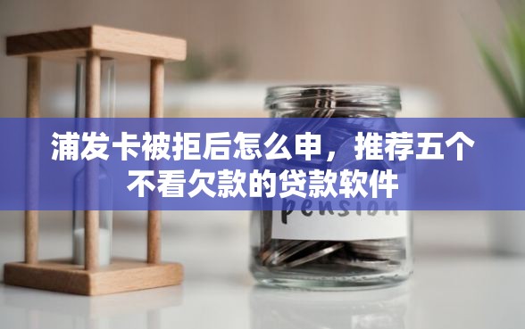 浦发卡被拒后怎么申，推荐五个不看欠款的贷款软件
