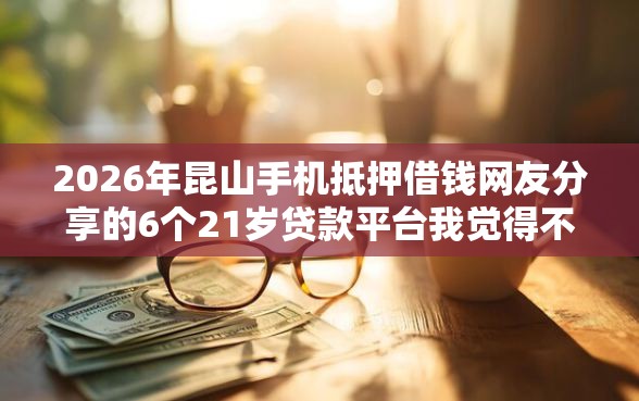 2026年昆山手机抵押借钱网友分享的6个21岁贷款平台我觉得不错！