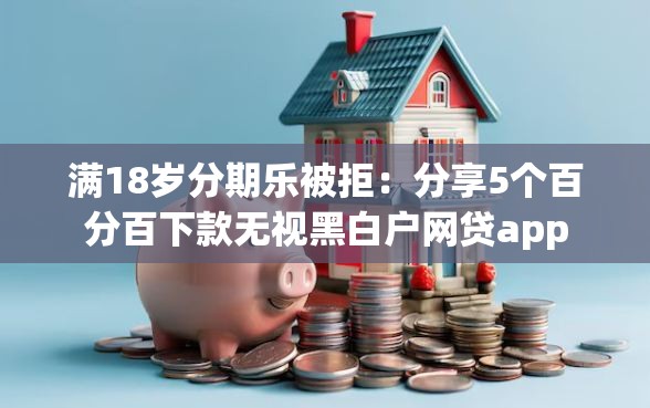 满18岁分期乐被拒：分享5个百分百下款无视黑白户网贷app