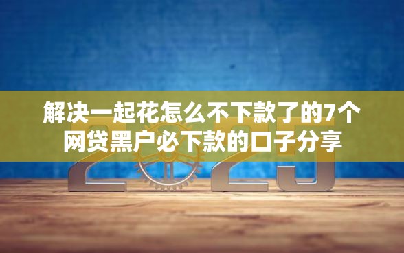 解决一起花怎么不下款了的7个网贷黑户必下款的口子分享