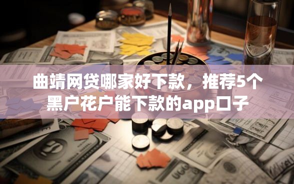 曲靖网贷哪家好下款，推荐5个黑户花户能下款的app口子