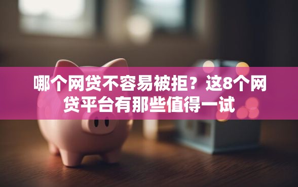 哪个网贷不容易被拒？这8个网贷平台有那些值得一试