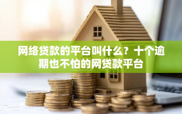 网络贷款的平台叫什么？十个逾期也不怕的网贷款平台