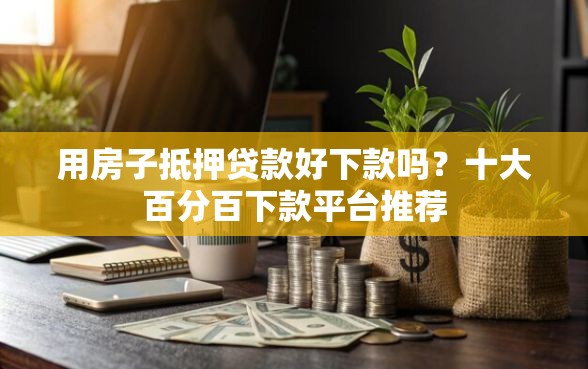 用房子抵押贷款好下款吗？十大百分百下款平台推荐