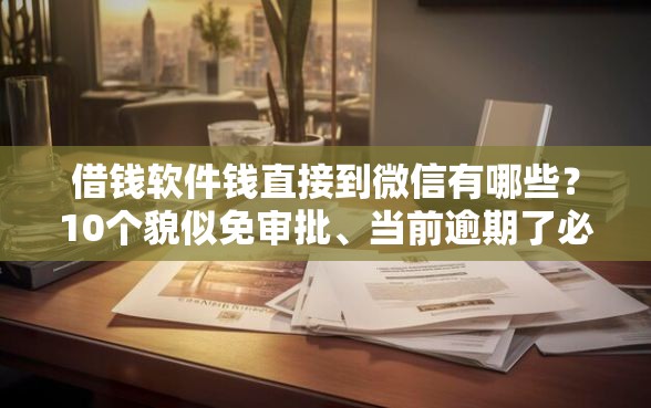 借钱软件钱直接到微信有哪些？10个貌似免审批、当前逾期了必下的口子合集