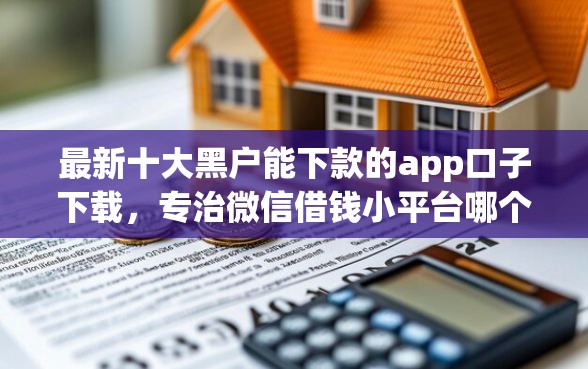 最新十大黑户能下款的app口子下载，专治微信借钱小平台哪个好