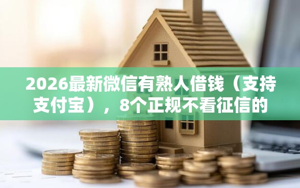 2026最新微信有熟人借钱（支持支付宝），8个正规不看征信的小额贷款软件无私分享