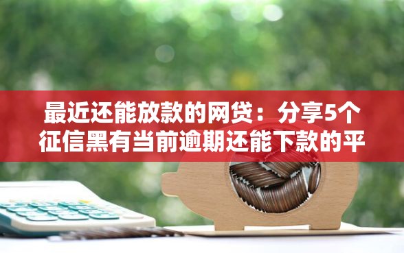 最近还能放款的网贷：分享5个征信黑有当前逾期还能下款的平台