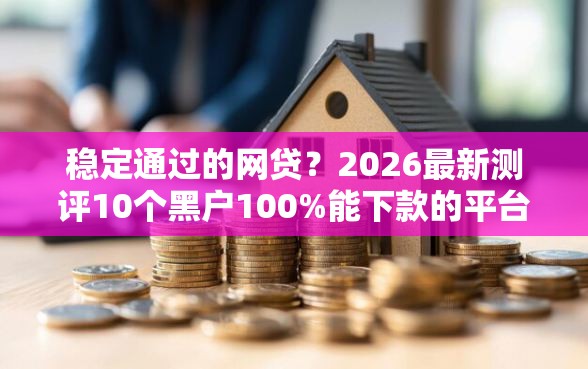 稳定通过的网贷？2026最新测评10个黑户100%能下款的平台
