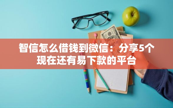 智信怎么借钱到微信：分享5个现在还有易下款的平台