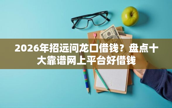 2026年招远问龙口借钱？盘点十大靠谱网上平台好借钱