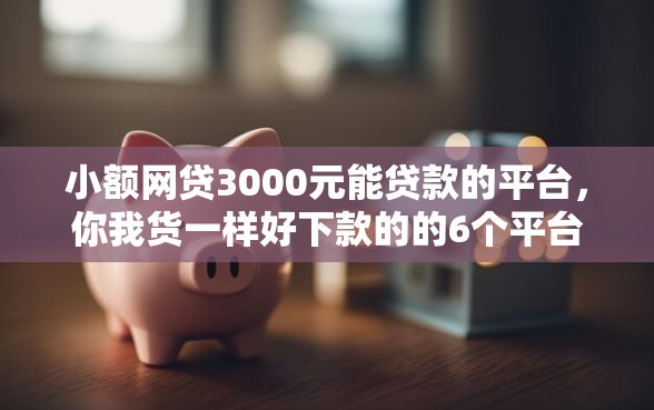 小额网贷3000元能贷款的平台，你我货一样好下款的的6个平台介绍