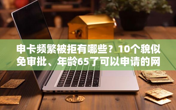 申卡频繁被拒有哪些？10个貌似免审批、年龄65了可以申请的网贷平台合集