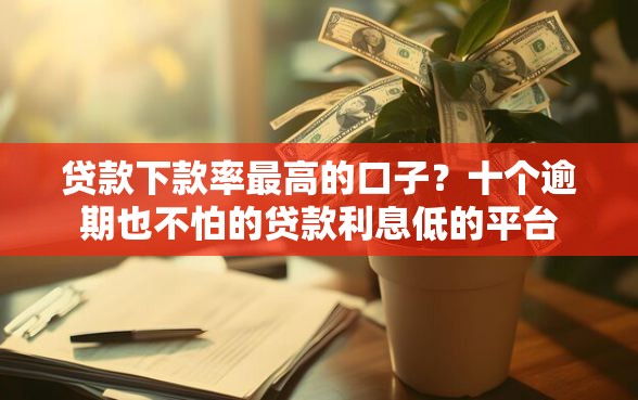 贷款下款率最高的口子?十个逾期也不怕的贷款利息低的平台 贷款下款率最高的口子?十个逾期也不怕的贷款利息低的平台