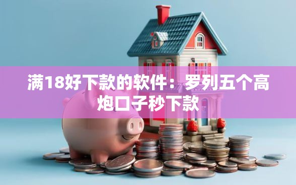 满18好下款的软件：罗列五个高炮口子秒下款