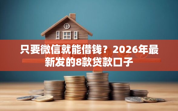 只要微信就能借钱？2026年最新发的8款贷款口子