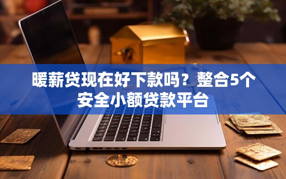 暖薪贷现在好下款吗?整合5个安全小额贷款平台 暖薪贷现在好下款吗?整合5个安全小额贷款平台